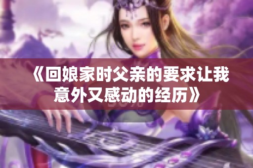 《回娘家时父亲的要求让我意外又感动的经历》