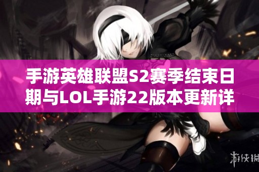 手游英雄联盟S2赛季结束日期与LOL手游22版本更新详情揭秘