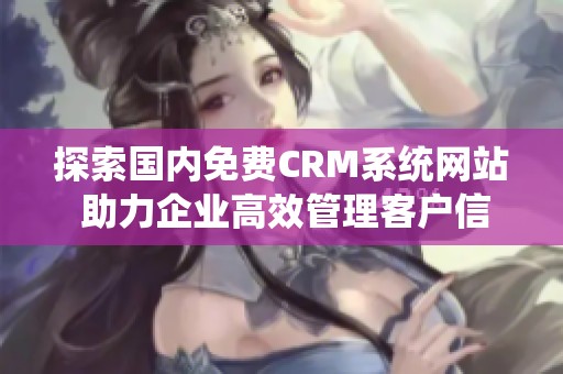 探索国内免费CRM系统网站 助力企业高效管理客户信息