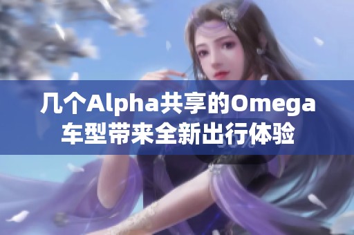 几个Alpha共享的Omega车型带来全新出行体验