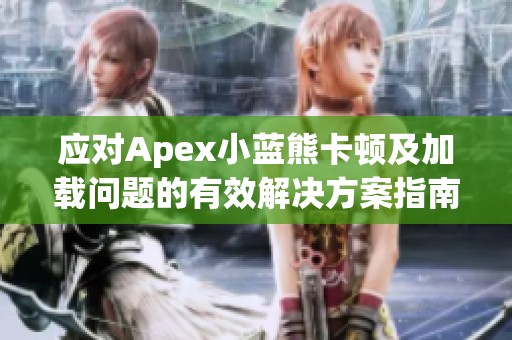 应对Apex小蓝熊卡顿及加载问题的有效解决方案指南