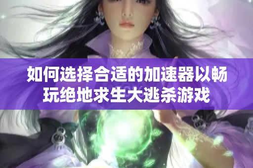 如何选择合适的加速器以畅玩绝地求生大逃杀游戏