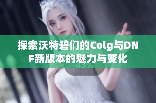 探索沃特碧们的Colg与DNF新版本的魅力与变化