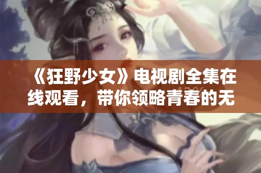 《狂野少女》电视剧全集在线观看，带你领略青春的无限可能