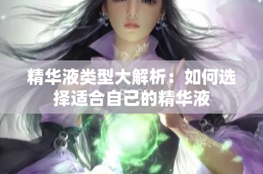 精华液类型大解析：如何选择适合自己的精华液