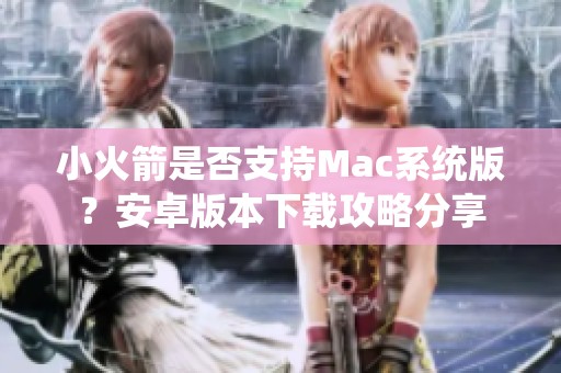 小火箭是否支持Mac系统版？安卓版本下载攻略分享