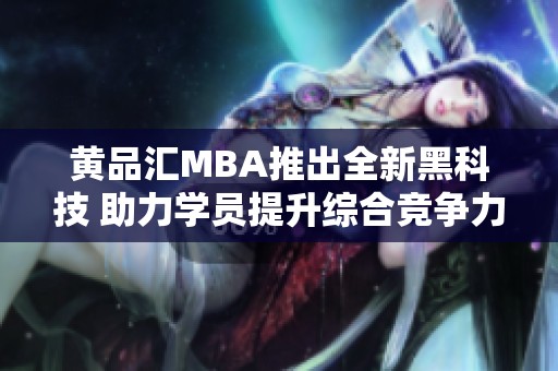 黄品汇MBA推出全新黑科技 助力学员提升综合竞争力