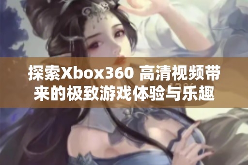 探索Xbox360 高清视频带来的极致游戏体验与乐趣