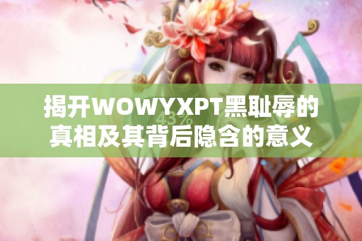 揭开WOWYXPT黑耻辱的真相及其背后隐含的意义