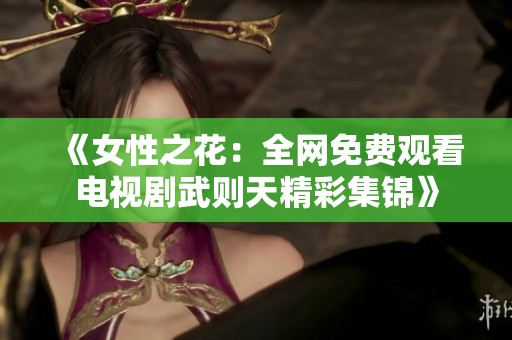 《女性之花：全网免费观看电视剧武则天精彩集锦》