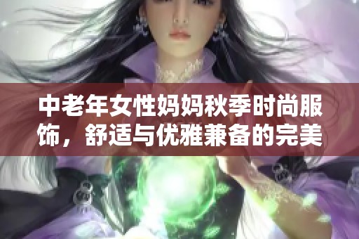 中老年女性妈妈秋季时尚服饰，舒适与优雅兼备的完美选择