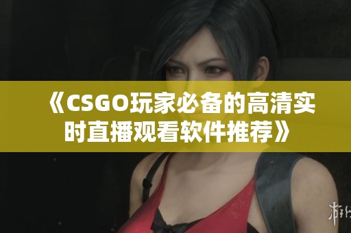 《CSGO玩家必备的高清实时直播观看软件推荐》