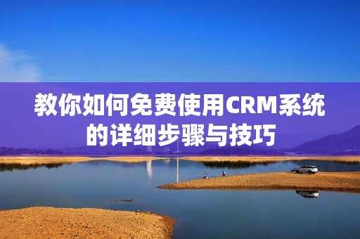 教你如何免费使用CRM系统的详细步骤与技巧