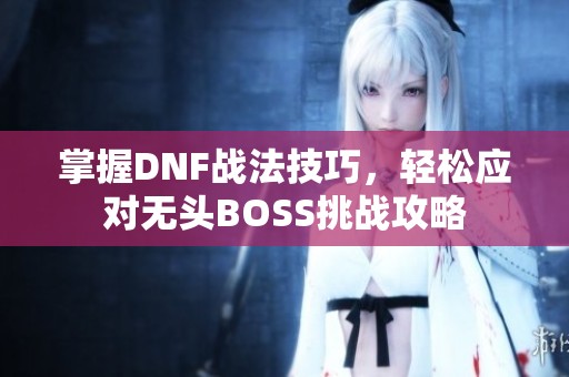 掌握DNF战法技巧，轻松应对无头BOSS挑战攻略