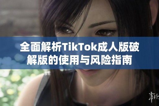 全面解析TikTok成人版破解版的使用与风险指南