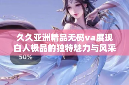 久久亚洲精品无码va展现白人极品的独特魅力与风采