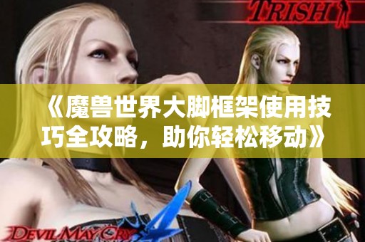 《魔兽世界大脚框架使用技巧全攻略，助你轻松移动》