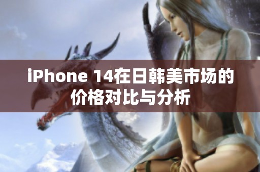 iPhone 14在日韩美市场的价格对比与分析