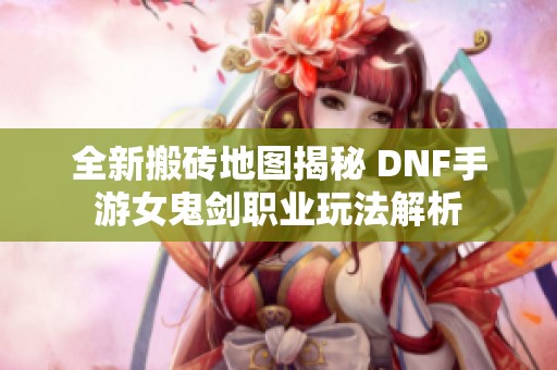 全新搬砖地图揭秘 DNF手游女鬼剑职业玩法解析