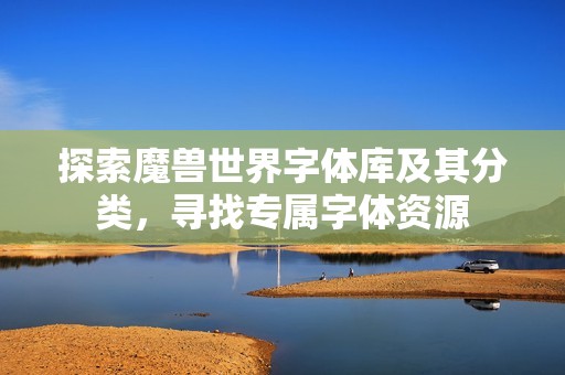 探索魔兽世界字体库及其分类，寻找专属字体资源