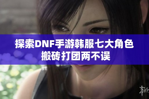 探索DNF手游韩服七大角色 搬砖打团两不误
