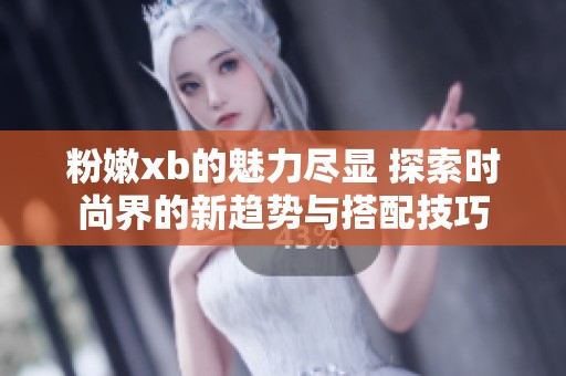 粉嫩xb的魅力尽显 探索时尚界的新趋势与搭配技巧