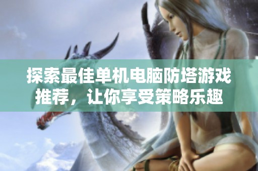 探索最佳单机电脑防塔游戏推荐，让你享受策略乐趣