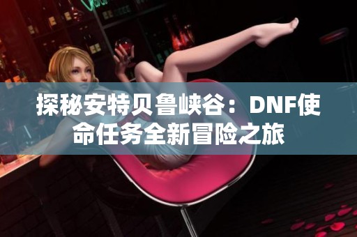 探秘安特贝鲁峡谷：DNF使命任务全新冒险之旅