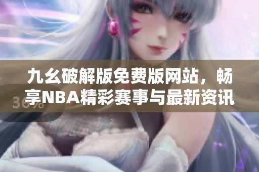 九幺破解版免费版网站，畅享NBA精彩赛事与最新资讯