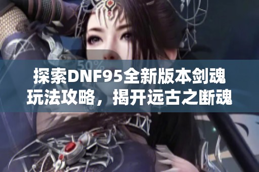 探索DNF95全新版本剑魂玩法攻略，揭开远古之断魂的秘密