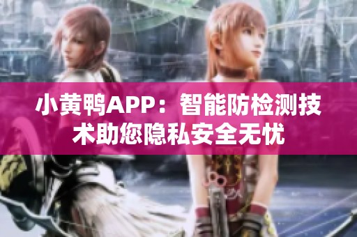 小黄鸭APP：智能防检测技术助您隐私安全无忧