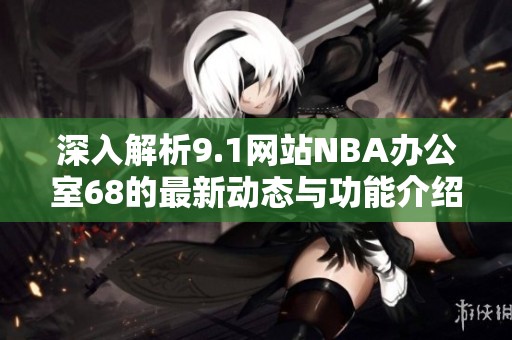 深入解析9.1网站NBA办公室68的最新动态与功能介绍