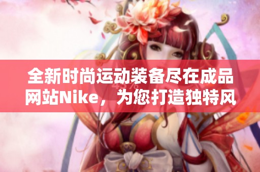 全新时尚运动装备尽在成品网站Nike，为您打造独特风格