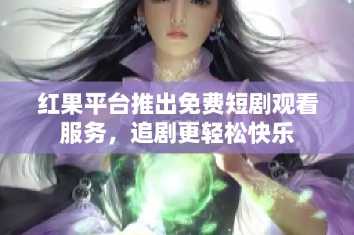 红果平台推出免费短剧观看服务，追剧更轻松快乐