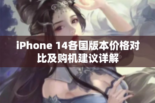 iPhone 14各国版本价格对比及购机建议详解