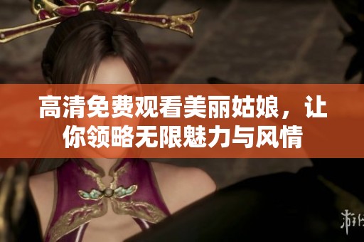 高清免费观看美丽姑娘，让你领略无限魅力与风情