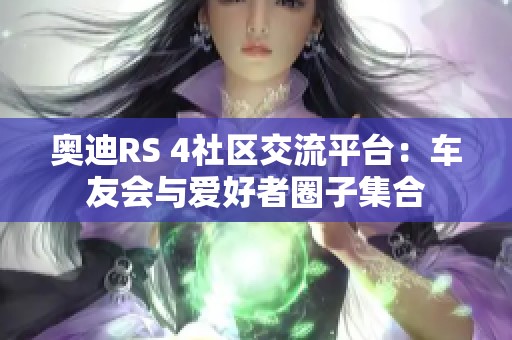 奥迪RS 4社区交流平台：车友会与爱好者圈子集合