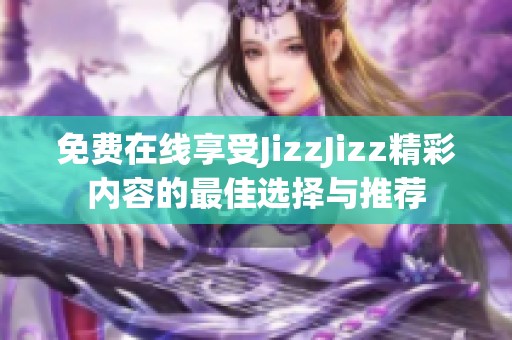 免费在线享受JizzJizz精彩内容的最佳选择与推荐