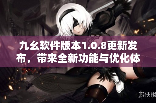 九幺软件版本1.0.8更新发布，带来全新功能与优化体验