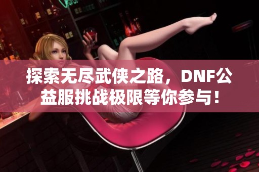 探索无尽武侠之路，DNF公益服挑战极限等你参与！