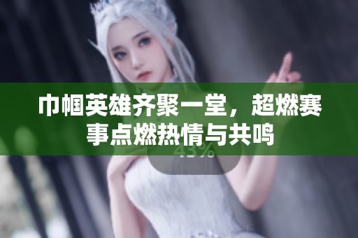 巾帼英雄齐聚一堂，超燃赛事点燃热情与共鸣
