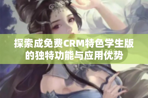 探索成免费CRM特色学生版的独特功能与应用优势