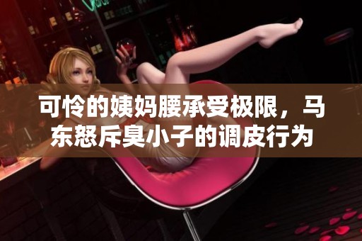 可怜的姨妈腰承受极限，马东怒斥臭小子的调皮行为