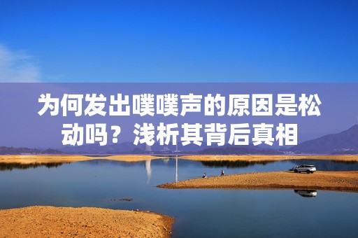 为何发出噗噗声的原因是松动吗？浅析其背后真相