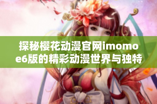 探秘樱花动漫官网imomoe6版的精彩动漫世界与独特魅力