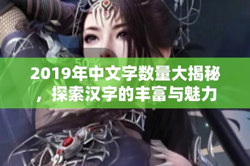 2019年中文字数量大揭秘，探索汉字的丰富与魅力