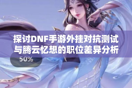 探讨DNF手游外挂对抗测试与腾云忆想的职位差异分析