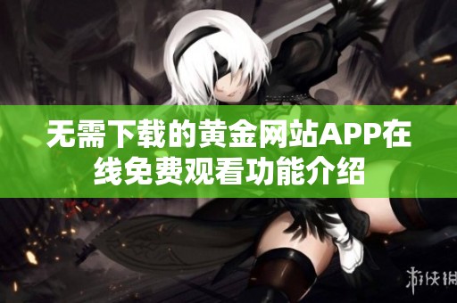 无需下载的黄金网站APP在线免费观看功能介绍