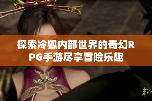 探索冷狐内部世界的奇幻RPG手游尽享冒险乐趣