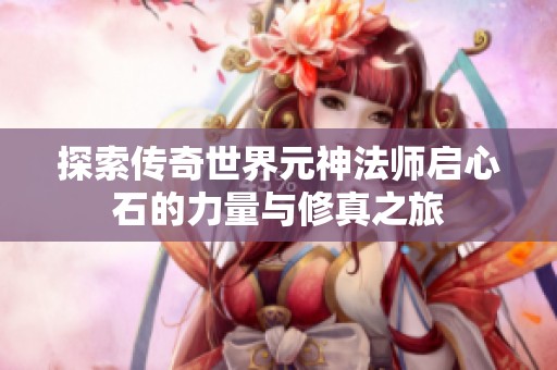 探索传奇世界元神法师启心石的力量与修真之旅